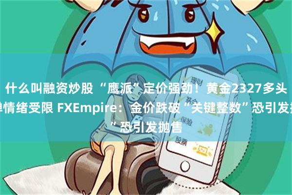 什么叫融资炒股 “鹰派”定价强劲！黄金2327多头反弹情绪受限 FXEmpire：金价跌破“关键整数”恐引发抛售