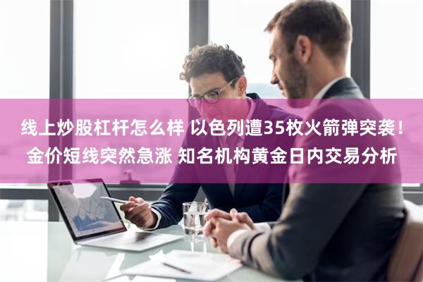 线上炒股杠杆怎么样 以色列遭35枚火箭弹突袭！金价短线突然急涨 知名机构黄金日内交易分析