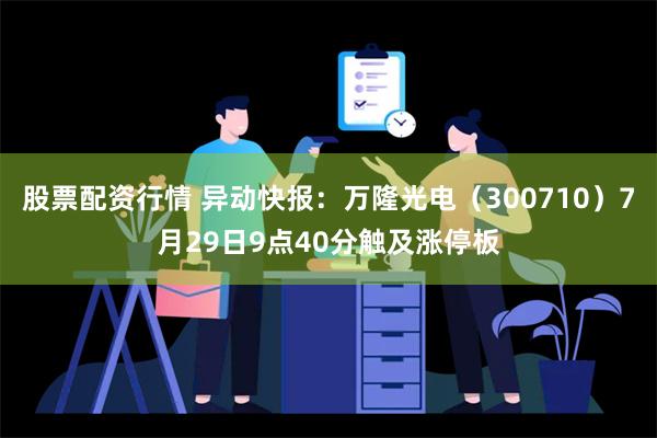 股票配资行情 异动快报：万隆光电（300710）7月29日9点40分触及涨停板