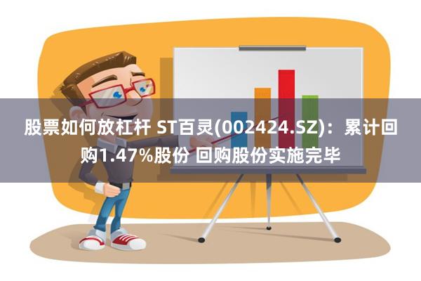 股票如何放杠杆 ST百灵(002424.SZ)：累计回购1.47%股份 回购股份实施完毕