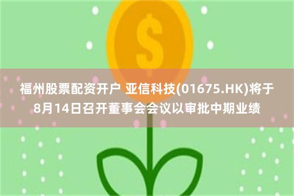 福州股票配资开户 亚信科技(01675.HK)将于8月14日召开董事会会议以审批中期业绩