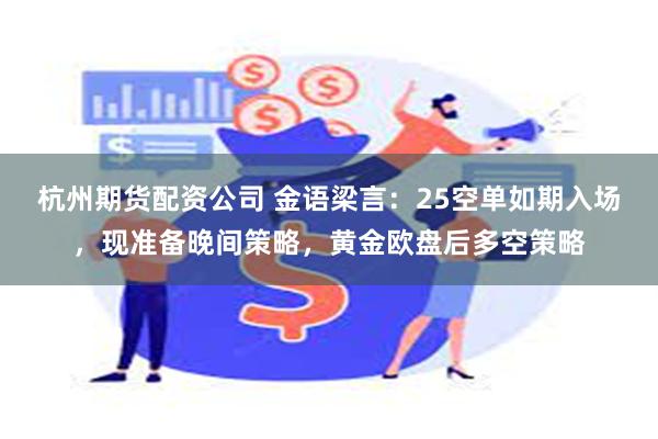 杭州期货配资公司 金语梁言：25空单如期入场，现准备晚间