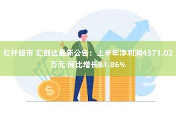 杠杆股市 汇创达最新公告：上半年净利润4371.02万元