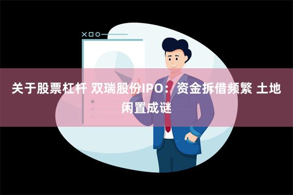 关于股票杠杆 双瑞股份IPO：资金拆借频繁 土地闲置成谜