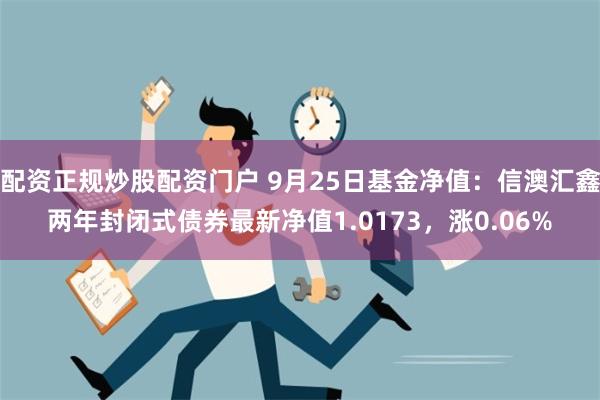 配资正规炒股配资门户 9月25日基金净值：信澳汇鑫两年封闭式债券最新净值1.0173，涨0.06%