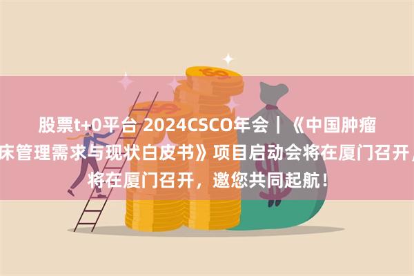 股票t+0平台 2024CSCO年会｜《中国肿瘤患者支持治疗临床管理需求与现状白皮书》项目启动会将在厦门召开，邀您共同起航！