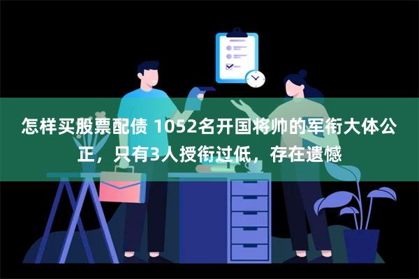 怎样买股票配债 1052名开国将帅的军衔大体公正，只有3人授衔过低，存在遗憾