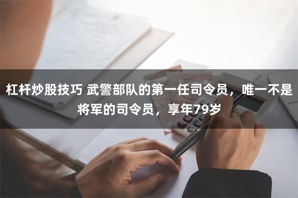 杠杆炒股技巧 武警部队的第一任司令员，唯一不是将军的司令员，享年79岁