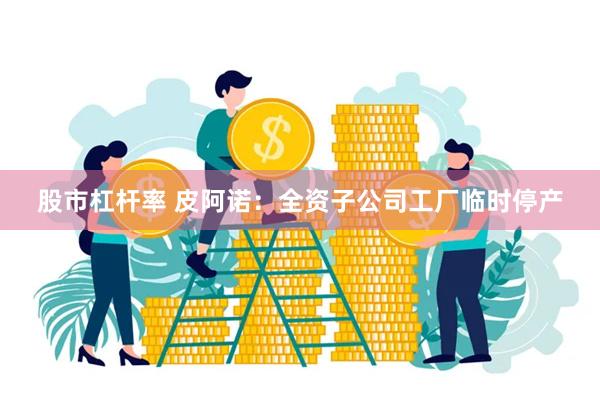 股市杠杆率 皮阿诺：全资子公司工厂临时停产