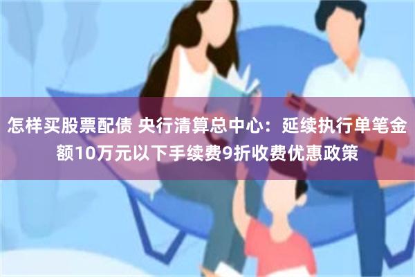 怎样买股票配债 央行清算总中心：延续执行单笔金额10万元以下手续费9折收费优惠政策