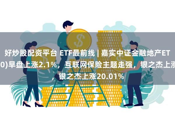 好炒股配资平台 ETF最前线 | 嘉实中证金融地产ETF(512640)早盘上涨2.1%，互联网保险主题走强，银之杰上涨20.01%