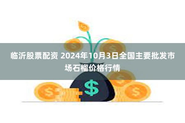 临沂股票配资 2024年10月3日全国主要批发市场石榴价格行情