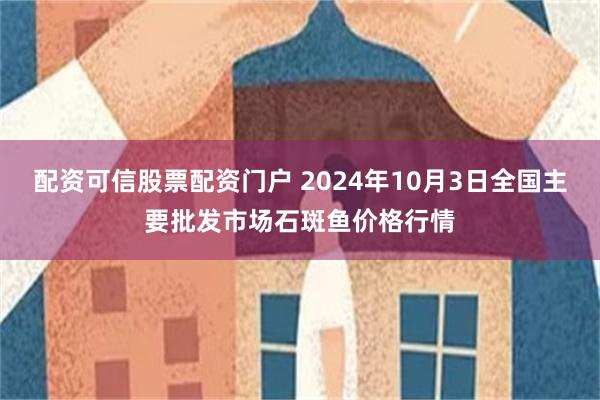 配资可信股票配资门户 2024年10月3日全国主要批发市场石斑鱼价格行情