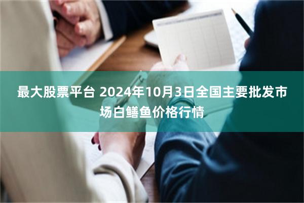 最大股票平台 2024年10月3日全国主要批发市场白鳝鱼