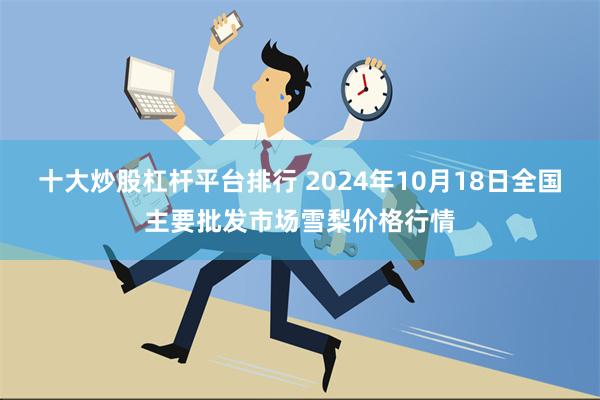 十大炒股杠杆平台排行 2024年10月18日全国主要批发