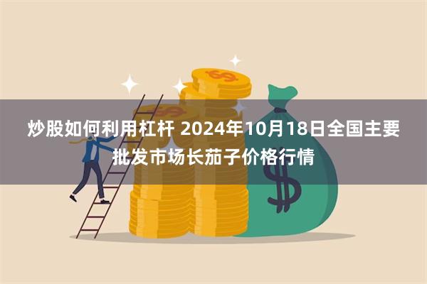 炒股如何利用杠杆 2024年10月18日全国主要批发市场