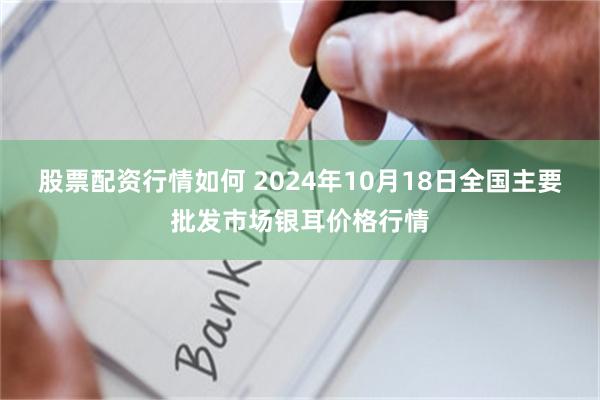 股票配资行情如何 2024年10月18日全国主要批发市场