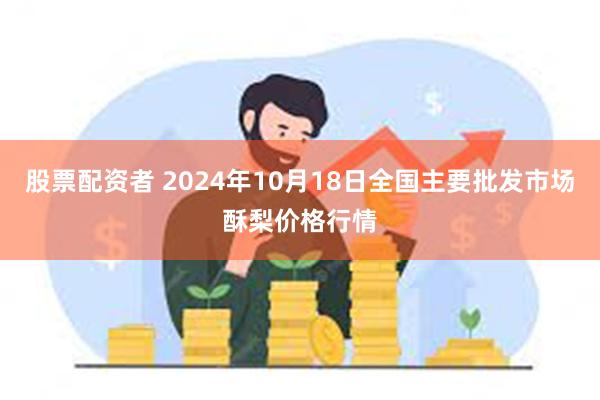 股票配资者 2024年10月18日全国主要批发市场酥梨价