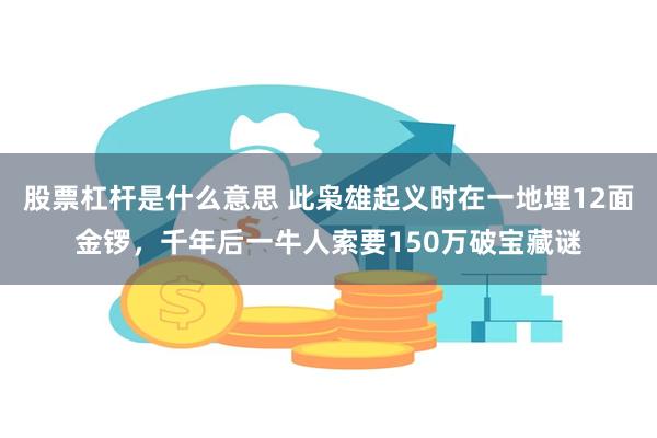 股票杠杆是什么意思 此枭雄起义时在一地埋12面金锣，千年后一牛人索要150万破宝藏谜