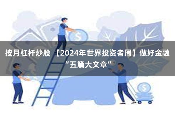 按月杠杆炒股 【2024年世界投资者周】做好金融“五篇大