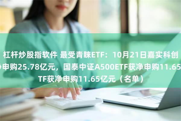 杠杆炒股指软件 最受青睐ETF：10月21日嘉实科创芯片ETF获净申购25.78亿元，国泰中证A500ETF获净申购11.65亿元（名单）