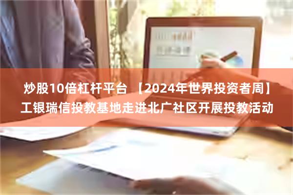 炒股10倍杠杆平台 【2024年世界投资者周】工银瑞信投