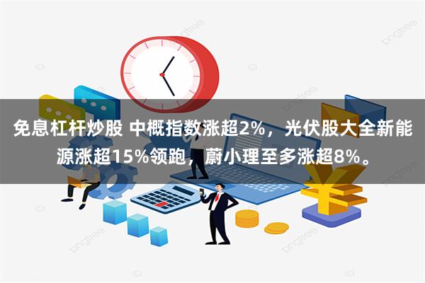 免息杠杆炒股 中概指数涨超2%，光伏股大全新能源涨超15%领跑，蔚小理至多涨超8%。