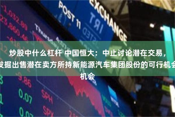 炒股中什么杠杆 中国恒大：中止讨论潜在交易，发掘出售潜在卖方所持新能源汽车集团股份的可行机会