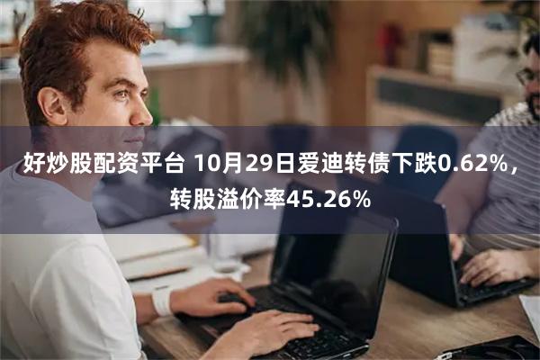 好炒股配资平台 10月29日爱迪转债下跌0.62%，转股溢价率45.26%