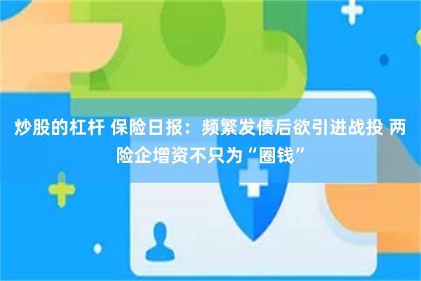 炒股的杠杆 保险日报：频繁发债后欲引进战投 两险企增资不只为“圈钱”