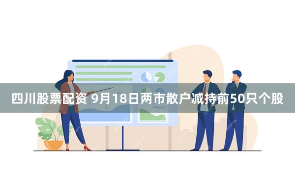 四川股票配资 9月18日两市散户减持前50只个股