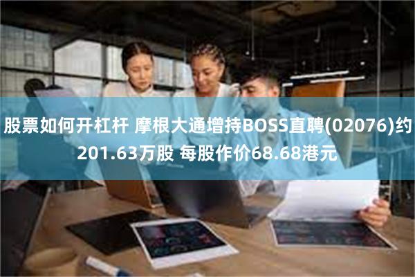 股票如何开杠杆 摩根大通增持BOSS直聘(02076)约