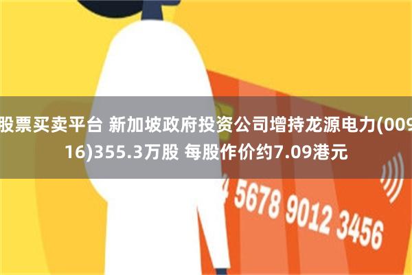 股票买卖平台 新加坡政府投资公司增持龙源电力(00916)355.3万股 每股作价约7.09港元