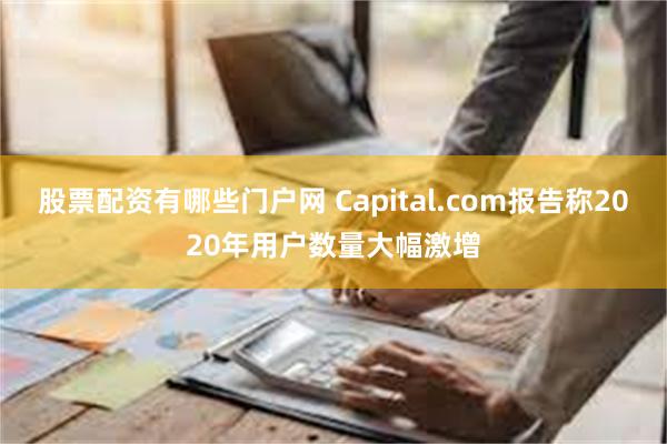 股票配资有哪些门户网 Capital.com报告称2020年用户数量大幅激增