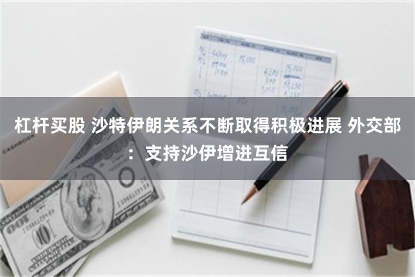 杠杆买股 沙特伊朗关系不断取得积极进展 外交部：支持沙伊