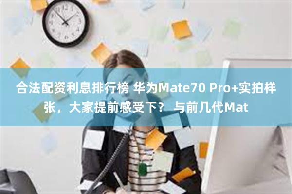 合法配资利息排行榜 华为Mate70 Pro+实拍样张，大家提前感受下？ 与前几代Mat