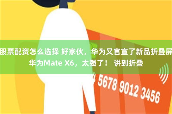 股票配资怎么选择 好家伙，华为又官宣了新品折叠屏华为Mate X6，太强了！ 讲到折叠