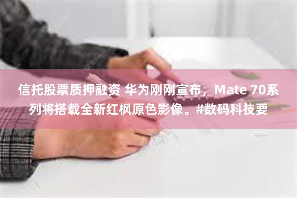 信托股票质押融资 华为刚刚宣布，Mate 70系列将搭载全新红枫原色影像。#数码科技要