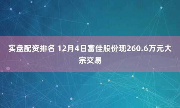 实盘配资排名 12月4日富佳股份现260.6万元大宗交易