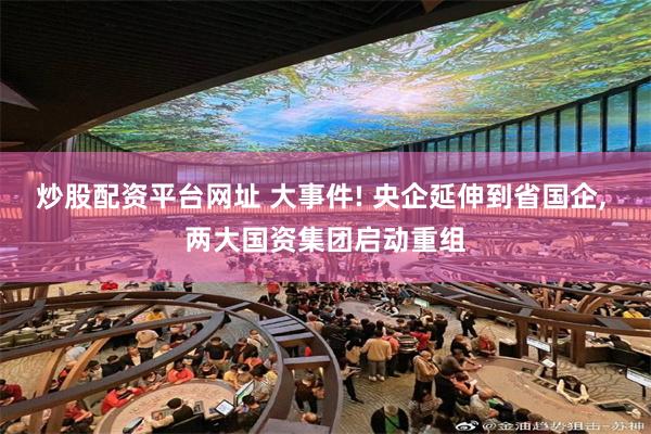 炒股配资平台网址 大事件! 央企延伸到省国企, 两大国资集团启动重组