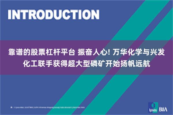 靠谱的股票杠杆平台 振奋人心! 万华化学与兴发化工联手获得超大型磷矿开始扬帆远航