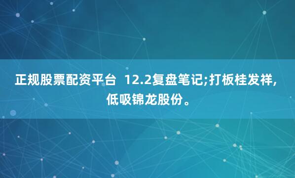 正规股票配资平台  12.2复盘笔记;打板桂发祥, 低吸锦龙股份。