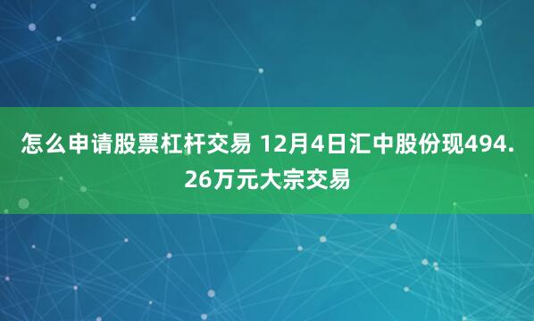 怎么申请股票杠杆交易 12月4日汇中股份现494.26万元大宗交易