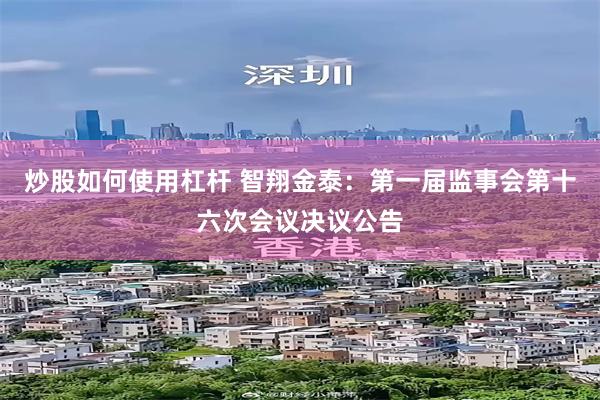 炒股如何使用杠杆 智翔金泰：第一届监事会第十六次会议决议公告