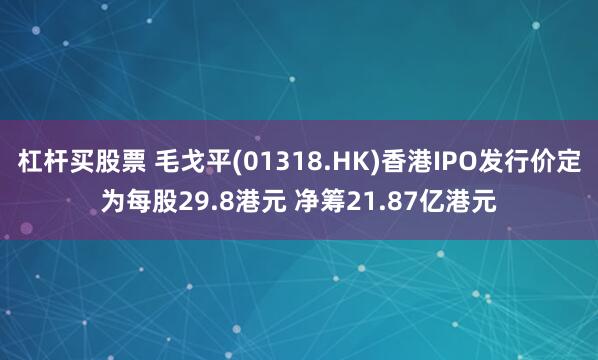 杠杆买股票 毛戈平(01318.HK)香港IPO发行价定为每股29.8港元 净筹21.87亿港元