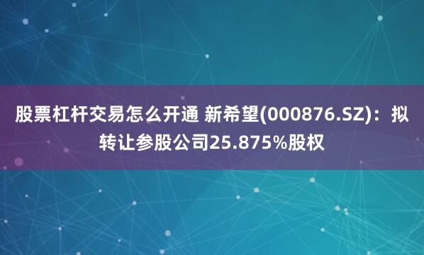 股票杠杆交易怎么开通 新希望(000876.SZ)：拟转让参股公司25.875%股权