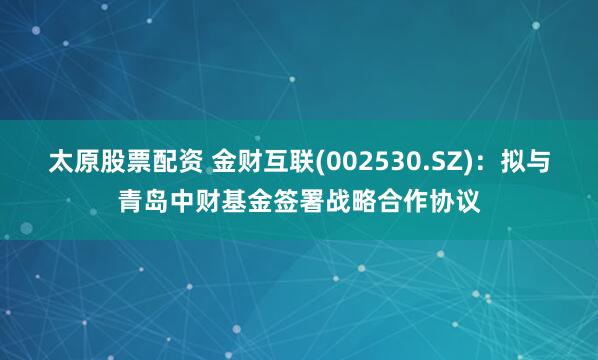 太原股票配资 金财互联(002530.SZ)：拟与青岛中财基金签署战略合作协议