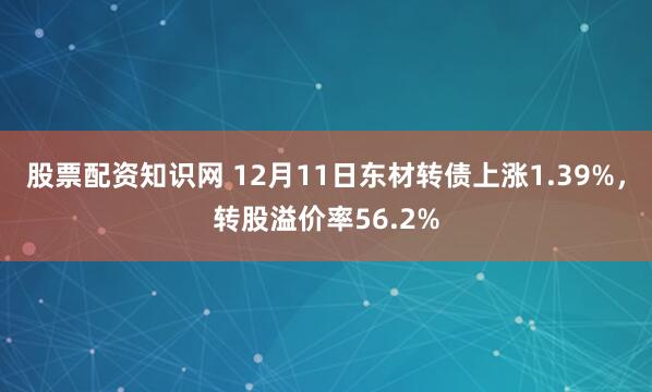 股票配资知识网 12月11日东材转债上涨1.39%，转股溢价率56.2%