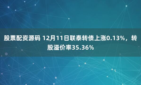 股票配资源码 12月11日联泰转债上涨0.13%，转股溢价率35.36%