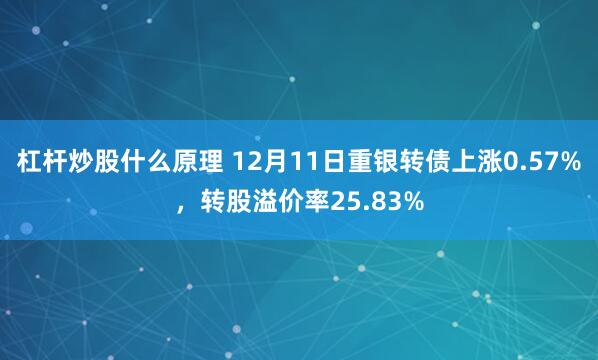 杠杆炒股什么原理 12月11日重银转债上涨0.57%，转股溢价率25.83%